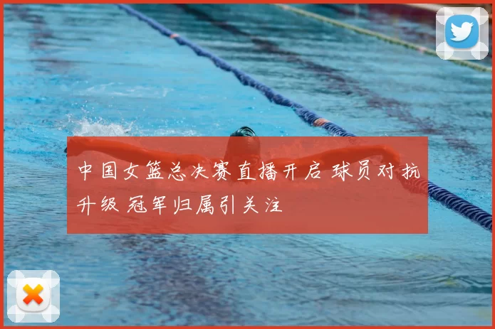 中国女篮总决赛直播开启 球员对抗升级 冠军归属引关注