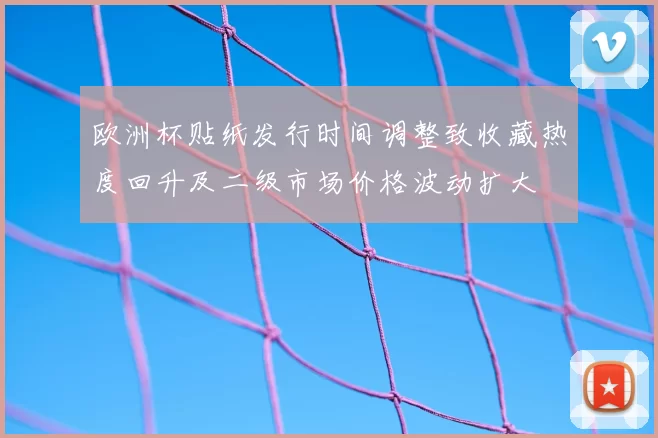 欧洲杯贴纸发行时间调整致收藏热度回升及二级市场价格波动扩大