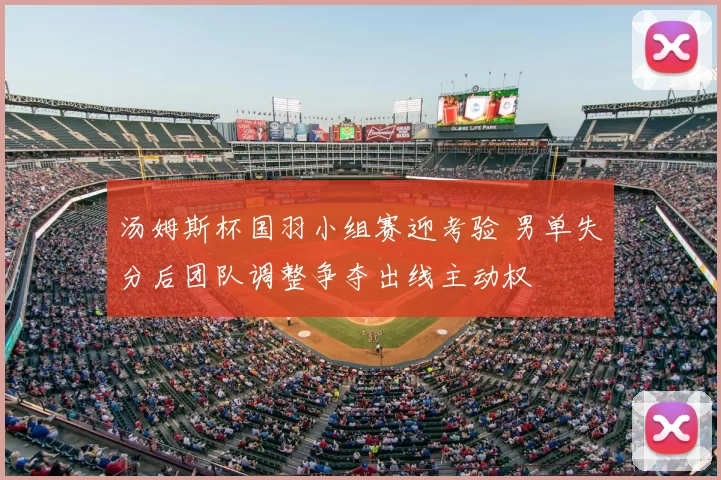 汤姆斯杯国羽小组赛迎考验 男单失分后团队调整争夺出线主动权