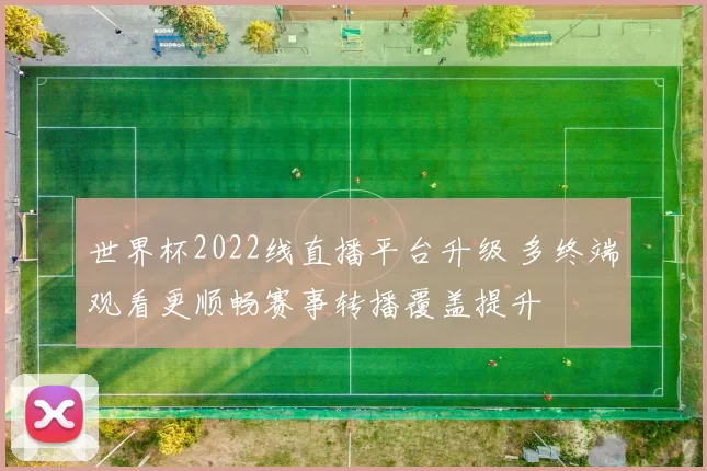 世界杯2022线直播平台升级 多终端观看更顺畅赛事转播覆盖提升