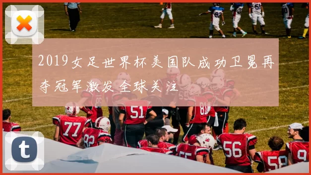 2019女足世界杯美国队成功卫冕再夺冠军激发全球关注