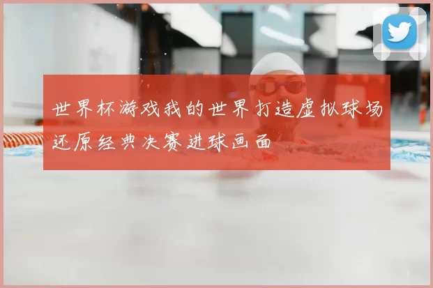 世界杯游戏我的世界打造虚拟球场还原经典决赛进球画面