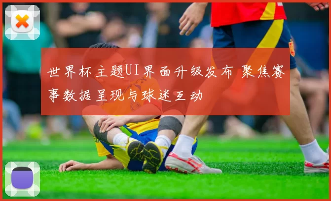 世界杯主题UI界面升级发布 聚焦赛事数据呈现与球迷互动