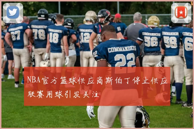 NBA官方篮球供应商斯伯丁停止供应联赛用球引发关注