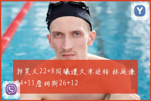 郭昊文22+8同曦遭天津逆转 林庭谦24+11詹姆斯26+12