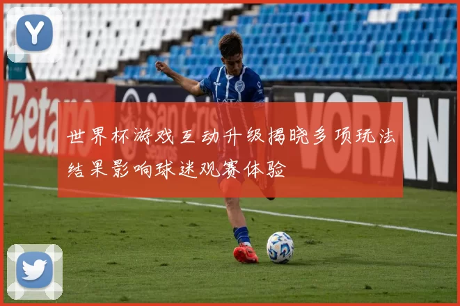 世界杯游戏互动升级揭晓多项玩法结果影响球迷观赛体验
