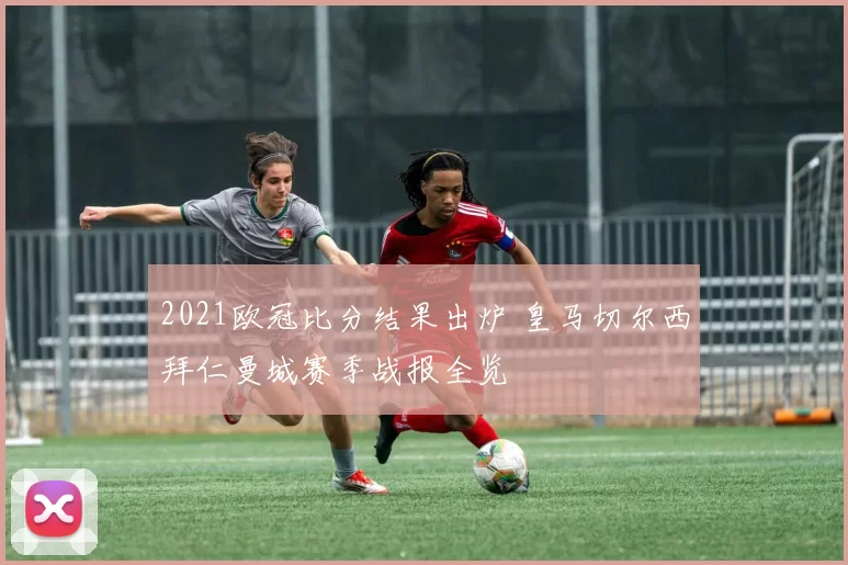 2021欧冠比分结果出炉 皇马切尔西拜仁曼城赛季战报全览