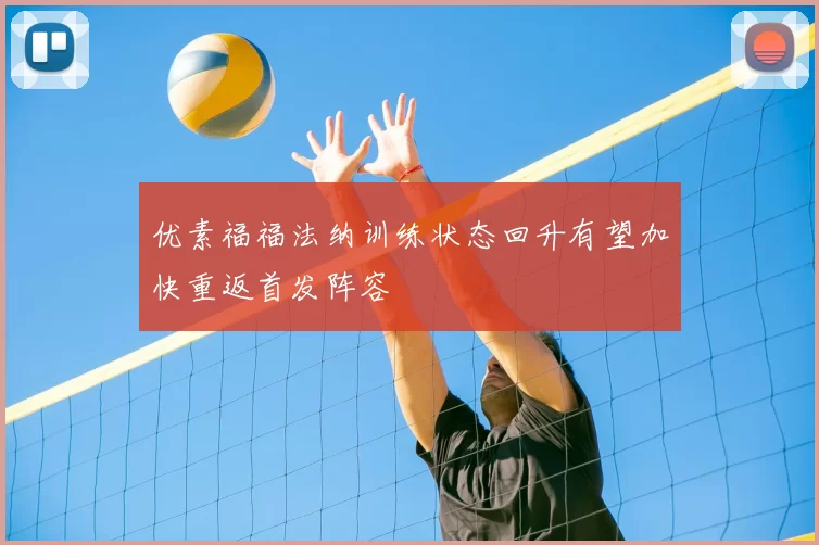 优素福福法纳训练状态回升有望加快重返首发阵容