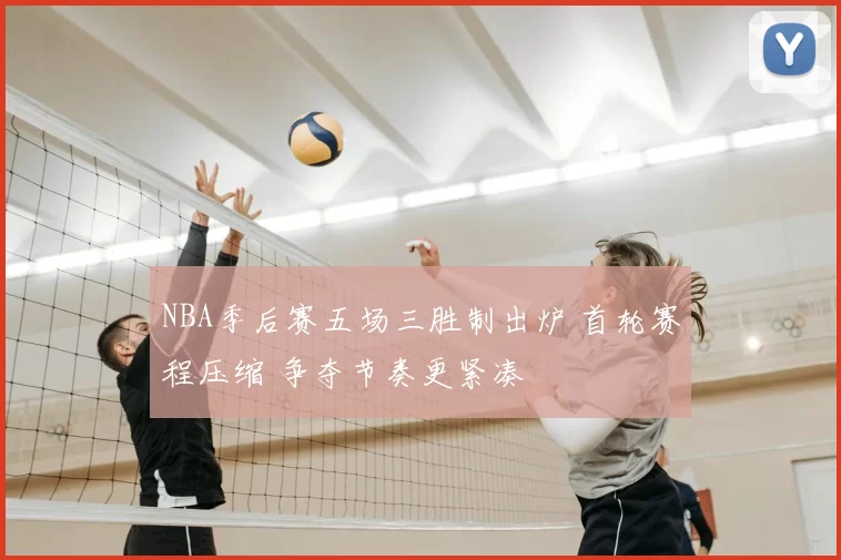 NBA季后赛五场三胜制出炉 首轮赛程压缩 争夺节奏更紧凑