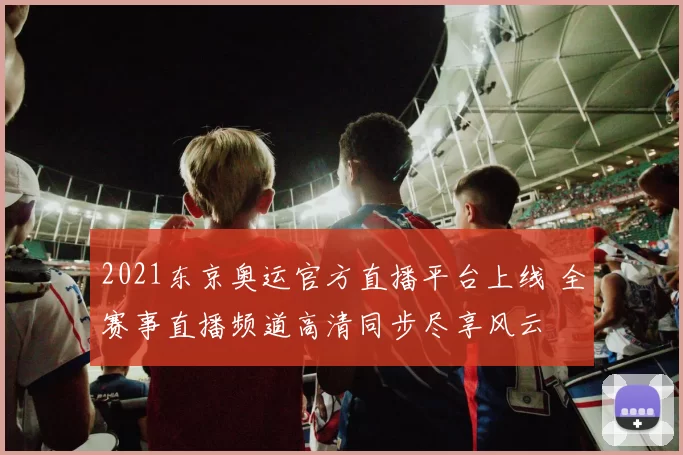 2021东京奥运官方直播平台上线 全赛事直播频道高清同步尽享风云