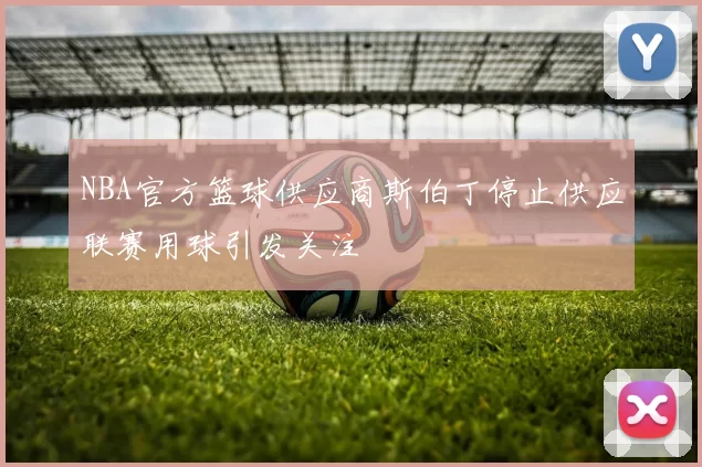 NBA官方篮球供应商斯伯丁停止供应联赛用球引发关注