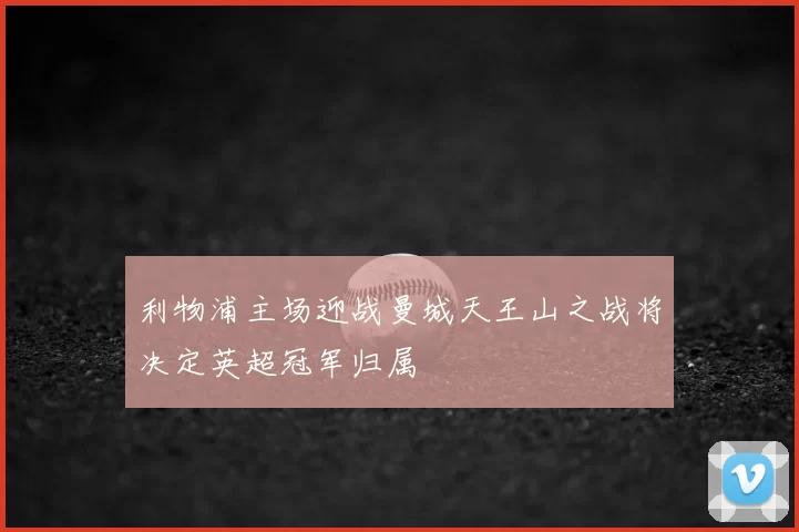 利物浦主场迎战曼城天王山之战将决定英超冠军归属