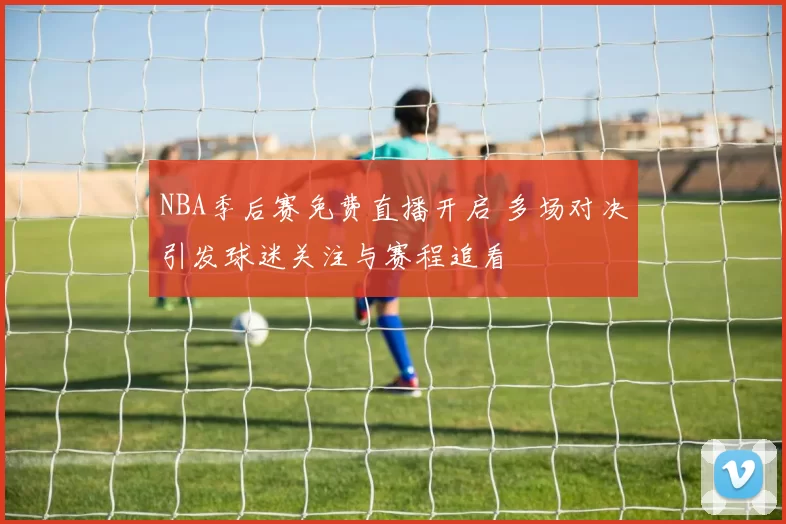 NBA季后赛免费直播开启 多场对决引发球迷关注与赛程追看