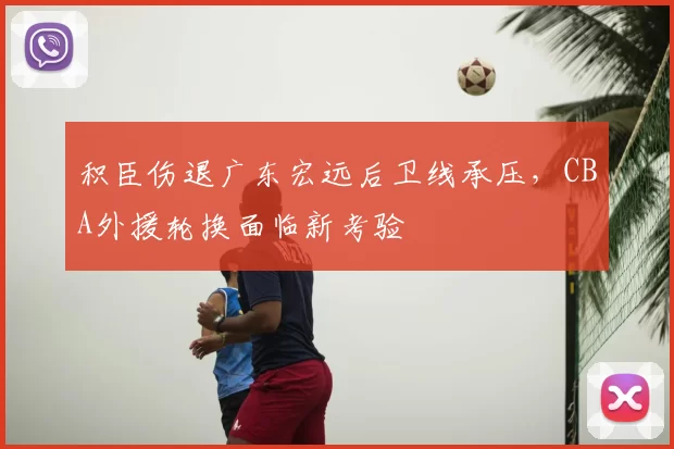 积臣伤退广东宏远后卫线承压，CBA外援轮换面临新考验