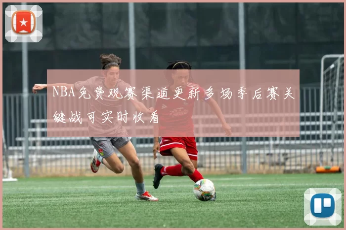 NBA免费观赛渠道更新多场季后赛关键战可实时收看