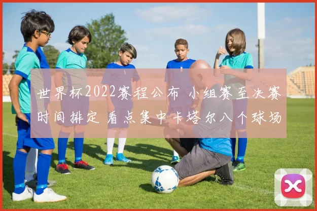 世界杯2022赛程公布 小组赛至决赛时间排定 看点集中卡塔尔八个球场