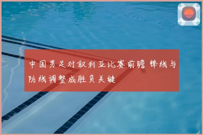 中国男足对叙利亚比赛前瞻 锋线与防线调整成胜负关键