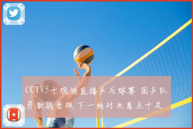 CCTV5十现场直播乒乓球赛 国乒队员激战晋级 下一轮对决看点十足