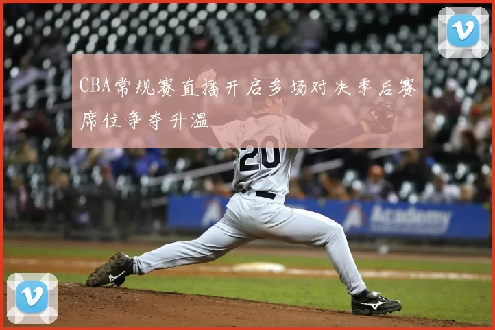 CBA常规赛直播开启多场对决季后赛席位争夺升温