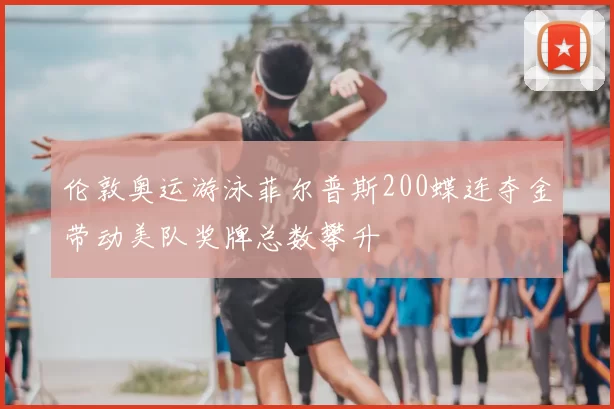 伦敦奥运游泳菲尔普斯200蝶连夺金带动美队奖牌总数攀升