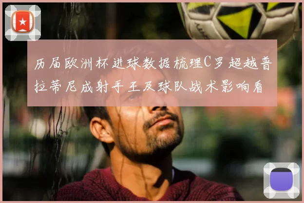 历届欧洲杯进球数据梳理C罗超越普拉蒂尼成射手王及球队战术影响看点