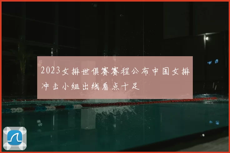 2023女排世俱赛赛程公布中国女排冲击小组出线看点十足