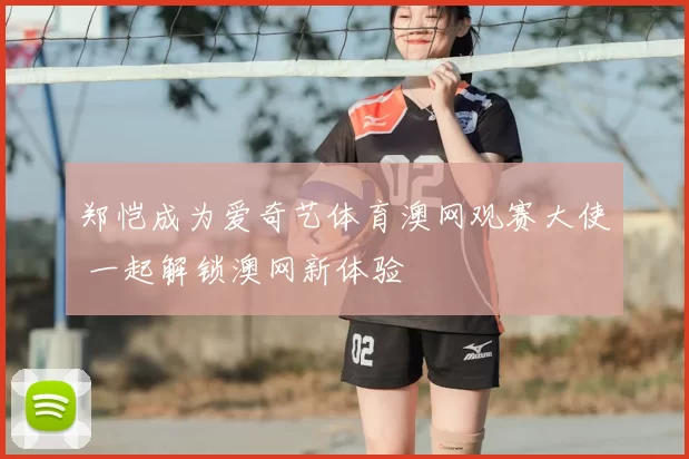 郑恺成为爱奇艺体育澳网观赛大使 一起解锁澳网新体验