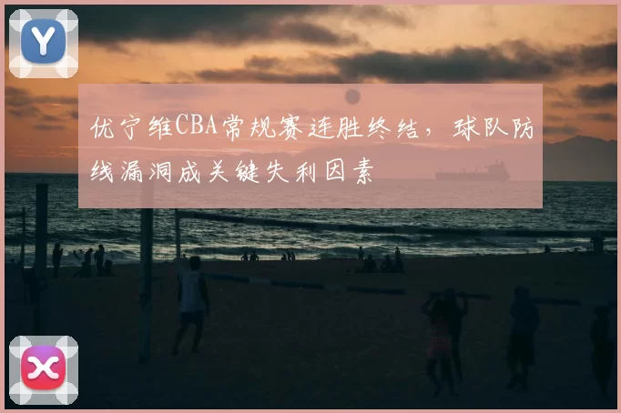 优宁维CBA常规赛连胜终结，球队防线漏洞成关键失利因素