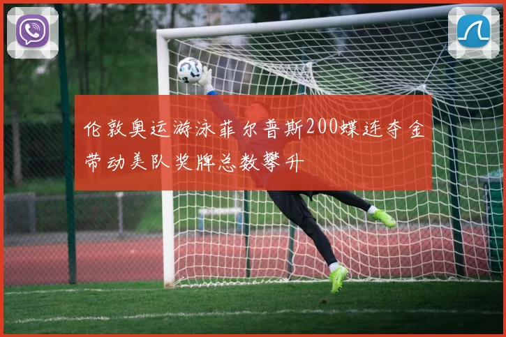 伦敦奥运游泳菲尔普斯200蝶连夺金带动美队奖牌总数攀升