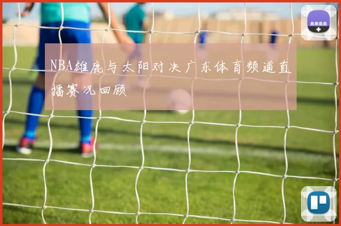 NBA雄鹿与太阳对决广东体育频道直播赛况回顾