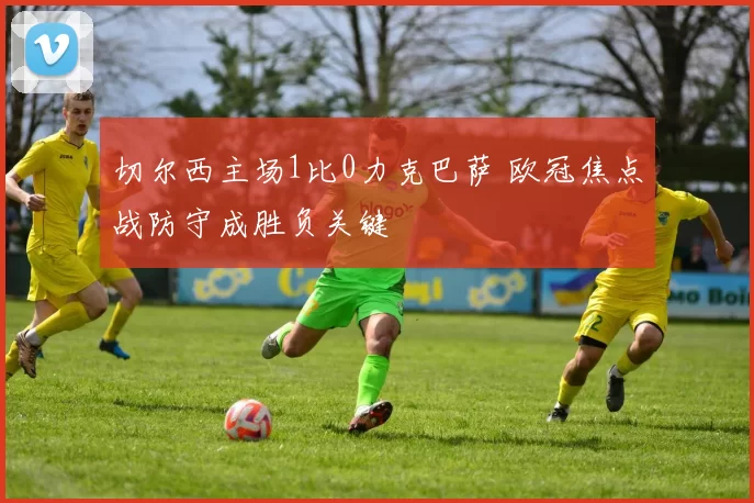 切尔西主场1比0力克巴萨 欧冠焦点战防守成胜负关键