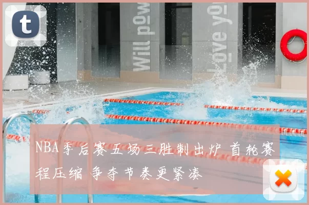 NBA季后赛五场三胜制出炉 首轮赛程压缩 争夺节奏更紧凑