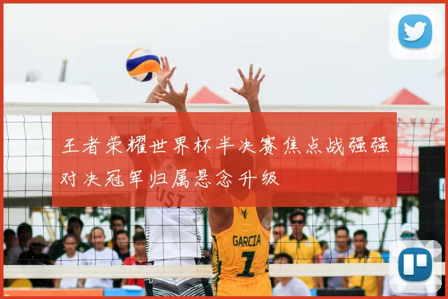王者荣耀世界杯半决赛焦点战强强对决冠军归属悬念升级