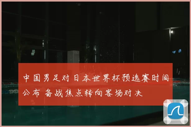 中国男足对日本世界杯预选赛时间公布 备战焦点转向客场对决