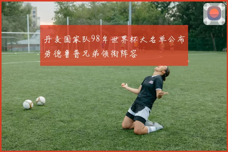 丹麦国家队98年世界杯大名单公布劳德鲁普兄弟领衔阵容