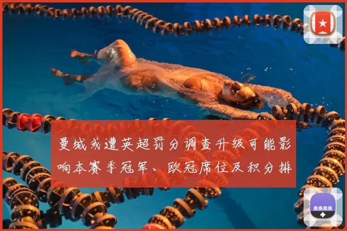 曼城或遭英超罚分调查升级可能影响本赛季冠军、欧冠席位及积分排名