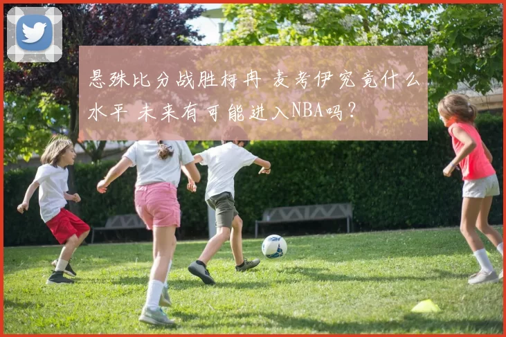 悬殊比分战胜柯冉 麦考伊究竟什么水平 未来有可能进入NBA吗?