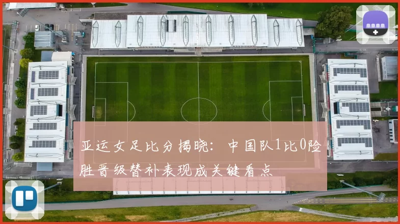 亚运女足比分揭晓：中国队1比0险胜晋级替补表现成关键看点