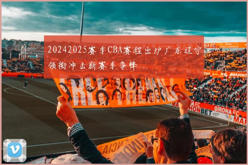 20242025赛季CBA赛程出炉广东辽宁领衔冲击新赛季争锋