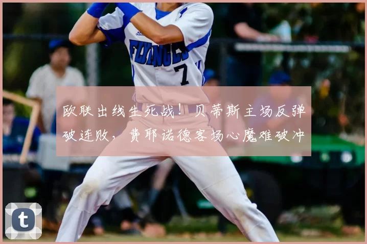 欧联出线生死战！贝蒂斯主场反弹破连败，费耶诺德客场心魔难破冲晋级_赛季_中场