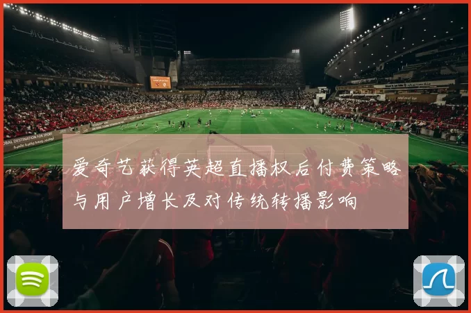 爱奇艺获得英超直播权后付费策略与用户增长及对传统转播影响
