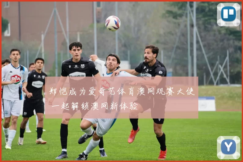 郑恺成为爱奇艺体育澳网观赛大使 一起解锁澳网新体验