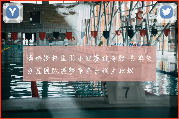 汤姆斯杯国羽小组赛迎考验 男单失分后团队调整争夺出线主动权
