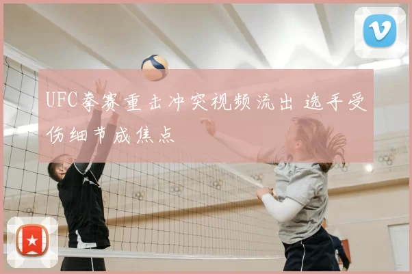 UFC拳赛重击冲突视频流出 选手受伤细节成焦点