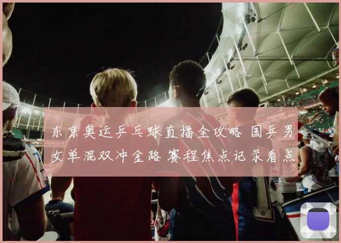 东京奥运乒乓球直播全攻略 国乒男女单混双冲金路 赛程焦点记录看点
