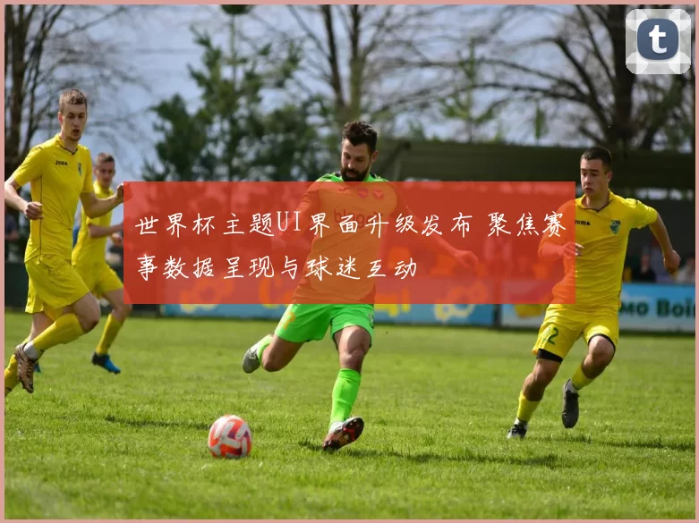 世界杯主题UI界面升级发布 聚焦赛事数据呈现与球迷互动