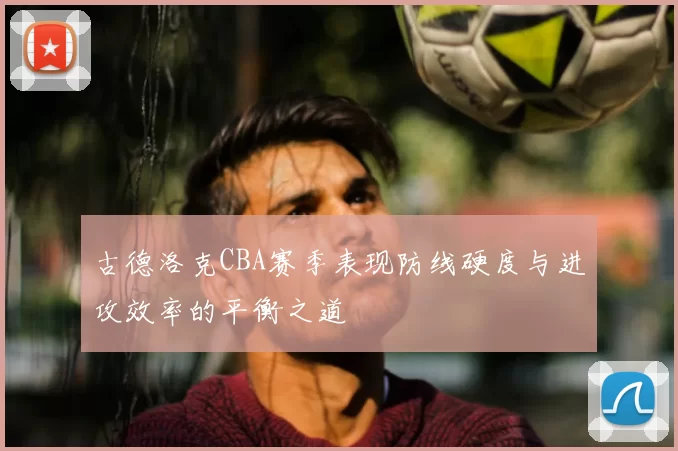 古德洛克CBA赛季表现防线硬度与进攻效率的平衡之道