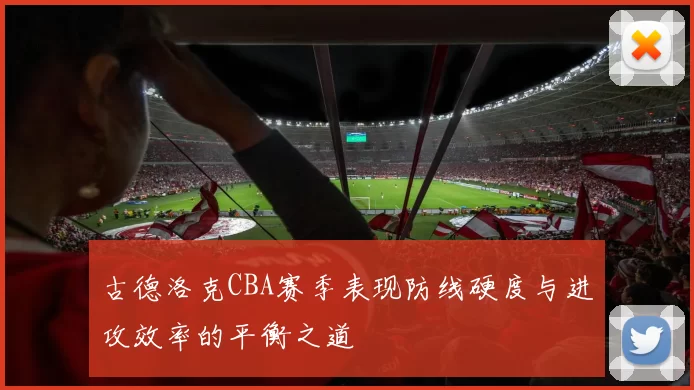 古德洛克CBA赛季表现防线硬度与进攻效率的平衡之道