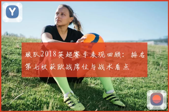 狼队2018英超赛季表现回顾：排名第七收获欧战席位与战术看点