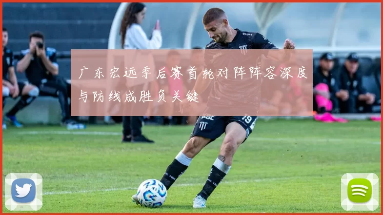 广东宏远季后赛首轮对阵阵容深度与防线成胜负关键